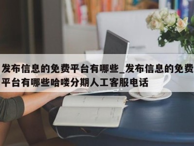 长沙发布信息的免费平台有哪些_发布信息的免费平台有哪些哈喽分期人工客服电话 