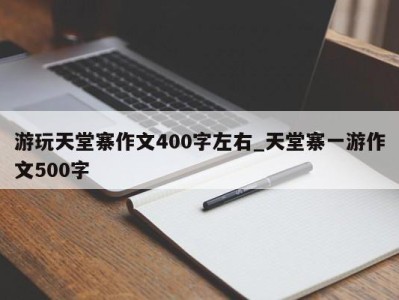 长沙游玩天堂寨作文400字左右_天堂寨一游作文500字 