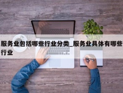 长沙服务业包括哪些行业分类_服务业具体有哪些行业 