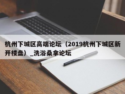 长沙杭州下城区高端论坛（2019杭州下城区新开楼盘）_洗浴桑拿论坛