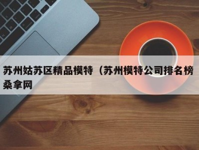 长沙苏州姑苏区精品模特（苏州模特公司排名榜 桑拿网