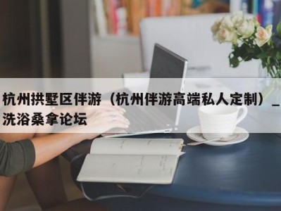 长沙杭州拱墅区伴游（杭州伴游高端私人定制）_洗浴桑拿论坛