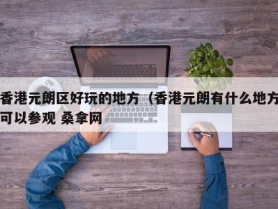 长沙香港元朗区好玩的地方（香港元朗有什么地方可以参观 桑拿网