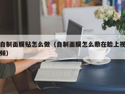 长沙自制面膜贴怎么做（自制面膜怎么敷在脸上视频）