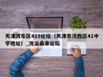 长沙天津河东区419论坛（天津市河西区41中学地址）_洗浴桑拿论坛