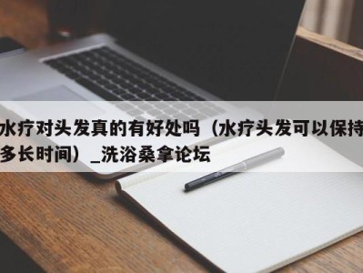 长沙水疗对头发真的有好处吗（水疗头发可以保持多长时间）_洗浴桑拿论坛