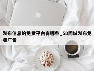 长沙发布信息的免费平台有哪些_58同城发布免费广告 