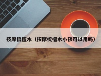 长沙按摩梳檀木（按摩梳檀木小孩可以用吗）