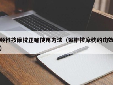 长沙颈椎按摩枕正确使用方法（颈椎按摩枕的功效）