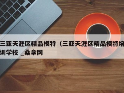 长沙三亚天涯区精品模特（三亚天涯区精品模特培训学校 _桑拿网