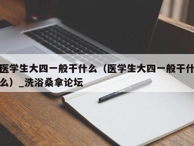 长沙医学生大四一般干什么（医学生大四一般干什么）_洗浴桑拿论坛