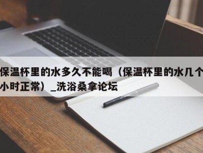 长沙保温杯里的水多久不能喝（保温杯里的水几个小时正常）_洗浴桑拿论坛