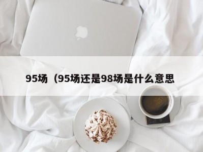 长沙95场（95场还是98场是什么意思 