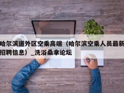 长沙哈尔滨道外区空乘高端（哈尔滨空乘人员最新招聘信息）_洗浴桑拿论坛