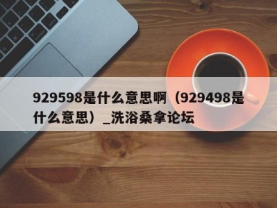 长沙929598是什么意思啊（929498是什么意思）_洗浴桑拿论坛