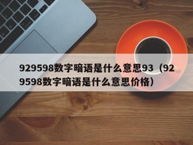 长沙929598数字暗语是什么意思93（929598数字暗语是什么意思价格）