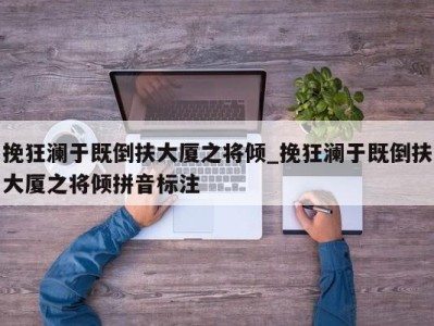 长沙挽狂澜于既倒扶大厦之将倾_挽狂澜于既倒扶大厦之将倾拼音标注 