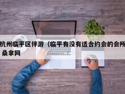 长沙杭州临平区伴游（临平有没有适合约会的会所 桑拿网