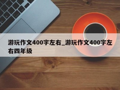 长沙游玩作文400字左右_游玩作文400字左右四年级 