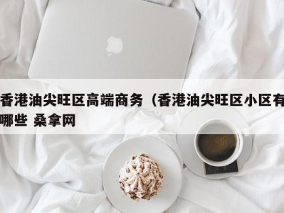 长沙香港油尖旺区高端商务（香港油尖旺区小区有哪些 桑拿网