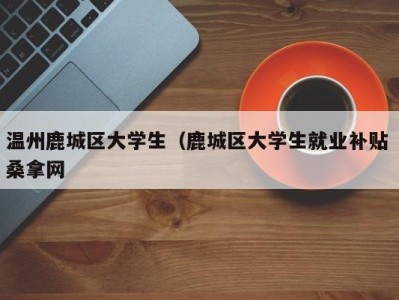 长沙温州鹿城区大学生（鹿城区大学生就业补贴 桑拿网