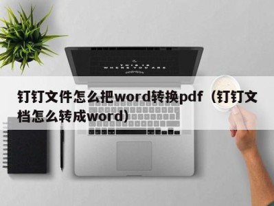 长沙钉钉文件怎么把word转换pdf（钉钉文档怎么转成word）