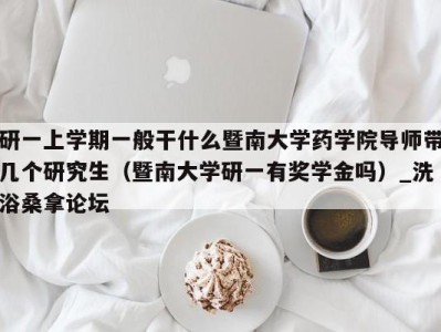 长沙研一上学期一般干什么暨南大学药学院导师带几个研究生（暨南大学研一有奖学金吗）_洗浴桑拿论坛