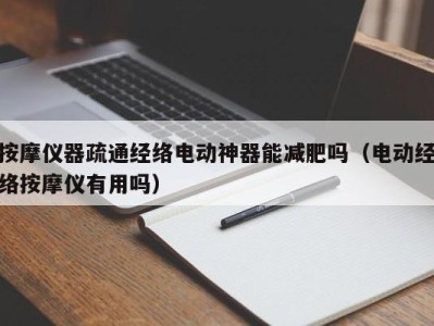 长沙按摩仪器疏通经络电动神器能减肥吗（电动经络按摩仪有用吗）