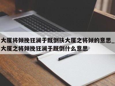 长沙大厦将倾挽狂澜于既倒扶大厦之将倾的意思_大厦之将倾挽狂澜于既倒什么意思 