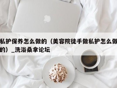 长沙私护保养怎么做的（美容院徒手做私护怎么做的）_洗浴桑拿论坛