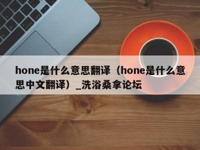 长沙hone是什么意思翻译（hone是什么意思中文翻译）_洗浴桑拿论坛