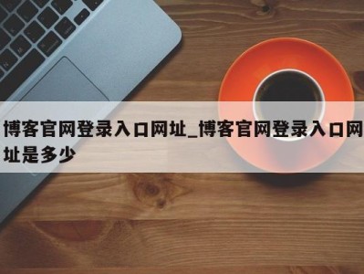 长沙博客官网登录入口网址_博客官网登录入口网址是多少 