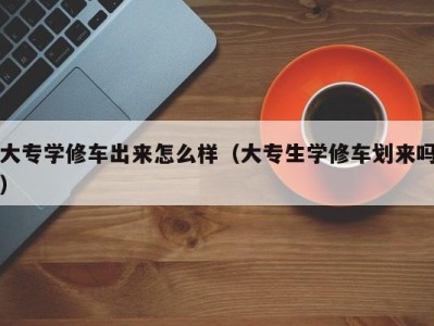 长沙大专学修车出来怎么样（大专生学修车划来吗）