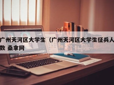 长沙广州天河区大学生（广州天河区大学生征兵人数 桑拿网