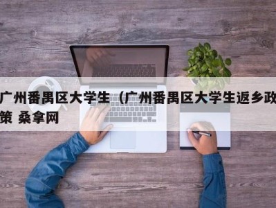 长沙广州番禺区大学生（广州番禺区大学生返乡政策 桑拿网