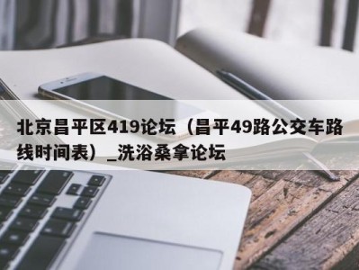 长沙北京昌平区419论坛（昌平49路公交车路线时间表）_洗浴桑拿论坛