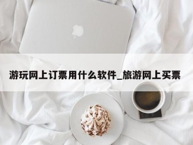 长沙游玩网上订票用什么软件_旅游网上买票 