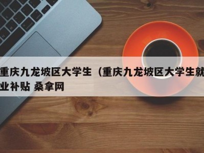 长沙重庆九龙坡区大学生（重庆九龙坡区大学生就业补贴 桑拿网