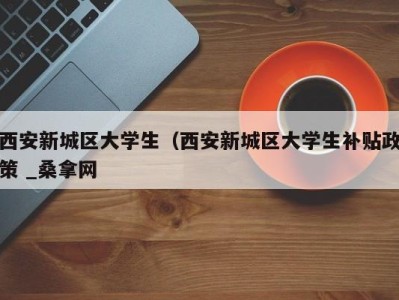 长沙西安新城区大学生（西安新城区大学生补贴政策 _桑拿网