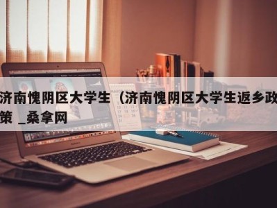 长沙济南愧阴区大学生（济南愧阴区大学生返乡政策 _桑拿网