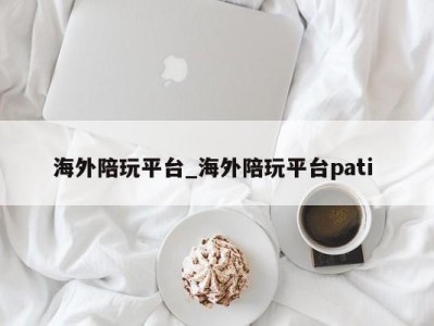 长沙海外陪玩平台_海外陪玩平台pati 