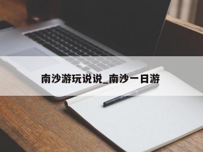 长沙南沙游玩说说_南沙一日游 