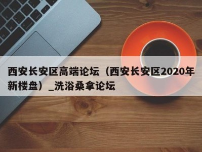 长沙西安长安区高端论坛（西安长安区2020年新楼盘）_洗浴桑拿论坛