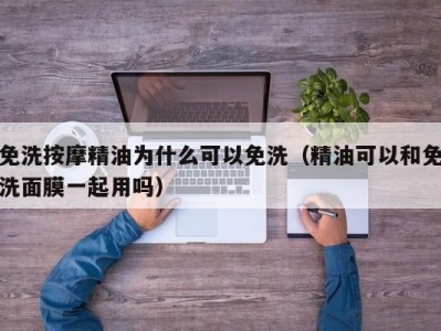 长沙免洗按摩精油为什么可以免洗（精油可以和免洗面膜一起用吗）