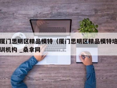 长沙厦门思明区精品模特（厦门思明区精品模特培训机构 _桑拿网