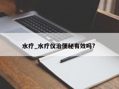 长沙水疗_水疗仪治便秘有效吗? 