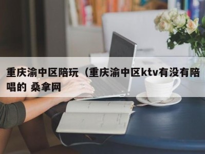 长沙重庆渝中区陪玩（重庆渝中区ktv有没有陪唱的 桑拿网