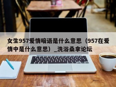 长沙女生957爱情暗语是什么意思（957在爱情中是什么意思）_洗浴桑拿论坛