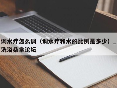 长沙调水疗怎么调（调水疗和水的比例是多少）_洗浴桑拿论坛