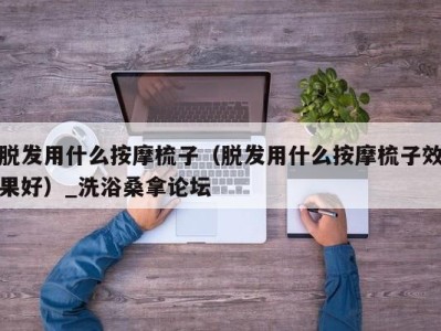 长沙脱发用什么按摩梳子（脱发用什么按摩梳子效果好）_洗浴桑拿论坛